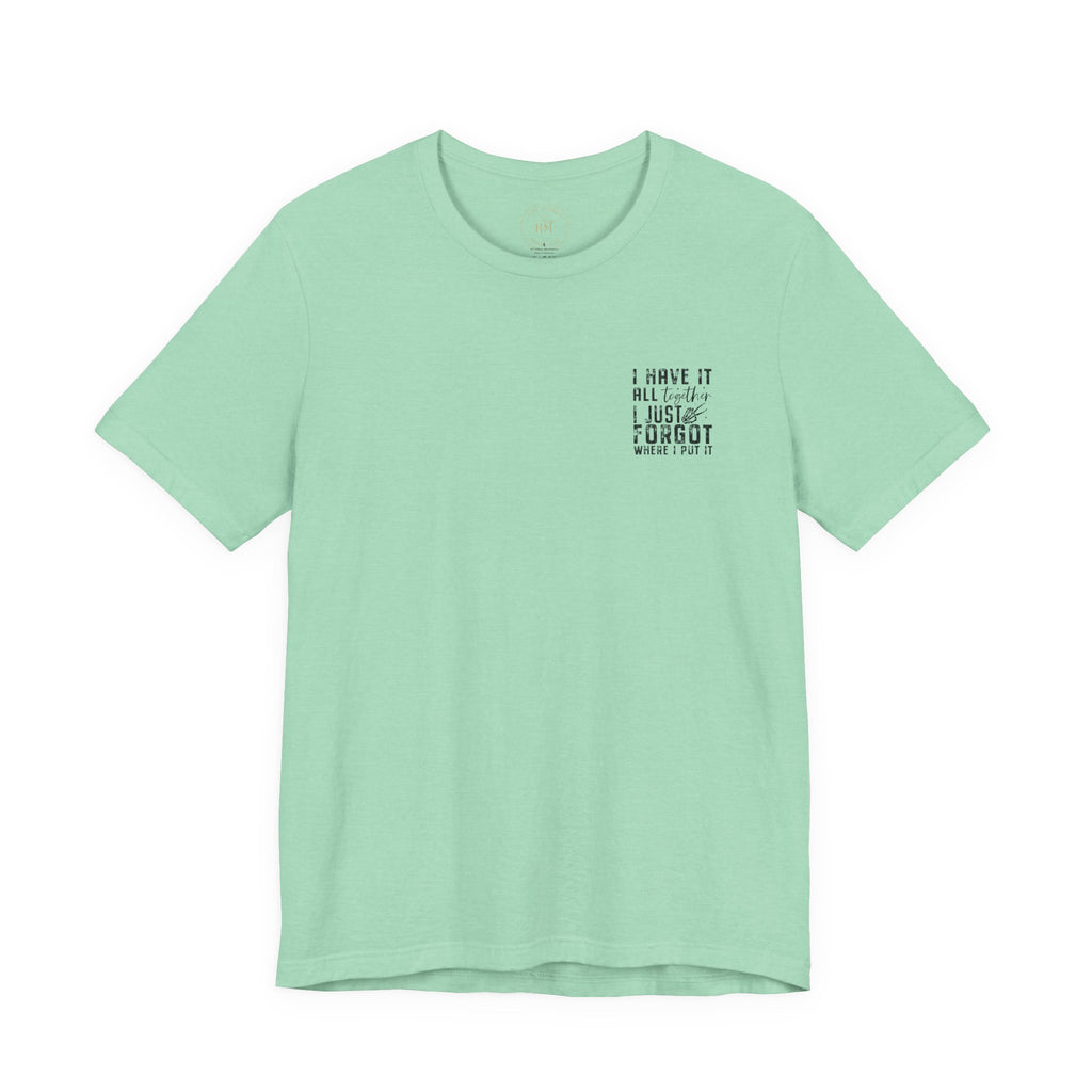 "I Have It All... I Just Forgot Where I Put It" Tee Shirt